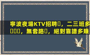 寧波夜場KTV招聘，二三班多，無套路，絕對靠譜多賺